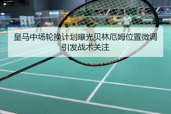 皇马中场轮换计划曝光贝林厄姆位置微调引发战术关注